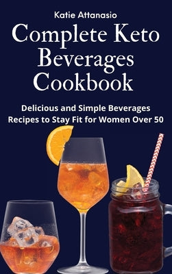 Complete Keto Beverages Cookbook: Delicious and Simple Beverages Recipes to Stay Fit for Women Over 50 by Attanasio, Katie
