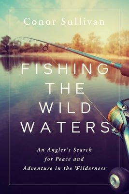 Fishing the Wild Waters: An Angler's Search for Peace and Adventure in the Wilderness by Sullivan, Conor