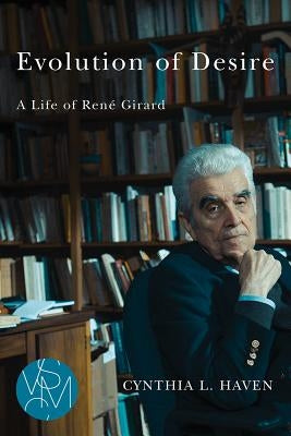 Evolution of Desire: A Life of René Girard by Haven, Cynthia L.