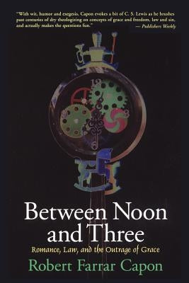 Between Noon and Three: Romance, Law, and the Outrage of Grace by Capon, Robert Farrar