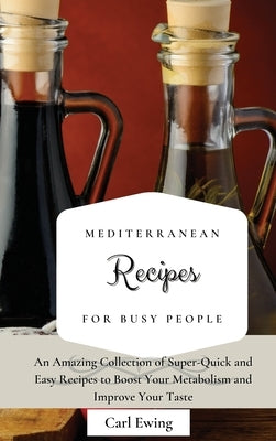 Mediterranean Recipes for Busy People: An Amazing Collection of Super-Quick and Easy Recipes to Boost Your Metabolism and Improve Your Taste by Ewing, Carl