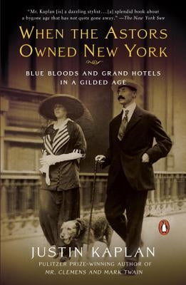 When the Astors Owned New York: Blue Bloods and Grand Hotels in a Gilded Age by Kaplan, Justin