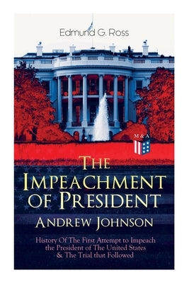 The Impeachment of President Andrew Johnson - History of the First Attempt to Impeach the President of the United States & the Trial That Followed: Ac by Ross, Edmund G.