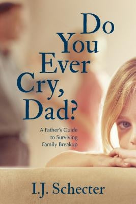 Do You Ever Cry, Dad?: A Father's Guide to Surviving Family Breakup by Schecter, I. J.