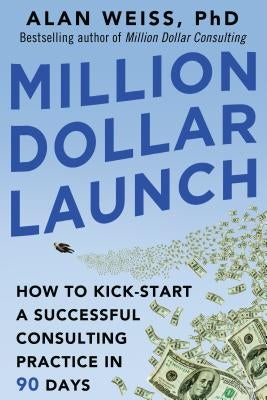 Million Dollar Launch: How to Kick-Start a Successful Consulting Practice in 90 Days by Weiss, Alan