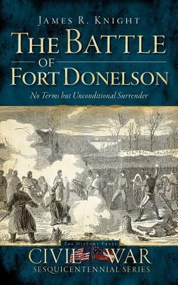 The Battle of Fort Donelson: No Terms But Unconditional Surrender by Knight, James R.