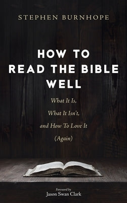 How to Read the Bible Well: What It Is, What It Isn't, and How To Love It (Again) by Burnhope, Stephen