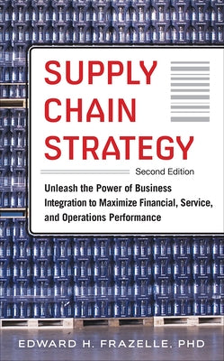 Supply Chain Strategy, Second Edition: Unleash the Power of Business Integration to Maximize Financial, Service, and Operations Performance by Frazelle, Edward H.