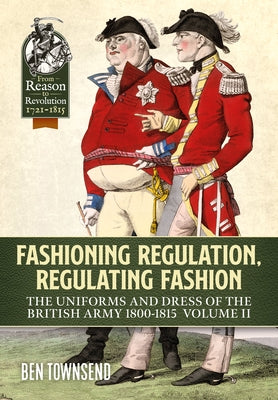 Fashioning Regulation, Regulating Fashion. Volume II: The Uniforms and Dress of the British Army 1800-1815 by Townsend, Ben