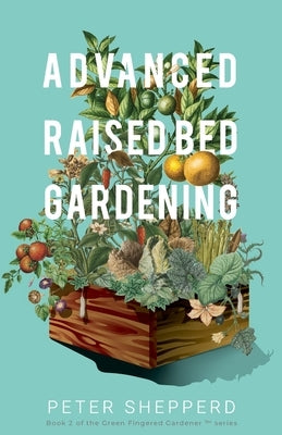Advanced Raised Bed Gardening: Expert Tips to Optimize Your Yield, Grow Healthy Plants and Vegetables and Take Your Raised Bed Garden to the Next Lev by Shepperd, Peter