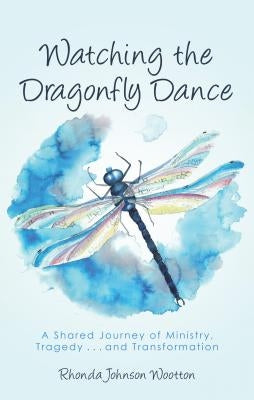 Watching the Dragonfly Dance: A Shared Journey of Ministry, Tragedy . . . and Transformation by Wootton, Rhonda Johnson