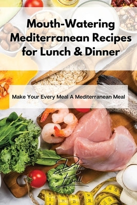 Mouth-Watering Mediterranean Recipes for Lunch & Dinner: Make Your Every Meal A Mediterranean Meal by Bell, Delia