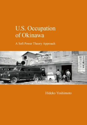 U.S. Occupation of Okinawa: A Soft Power Theory Approach by Yoshimoto, Hideko