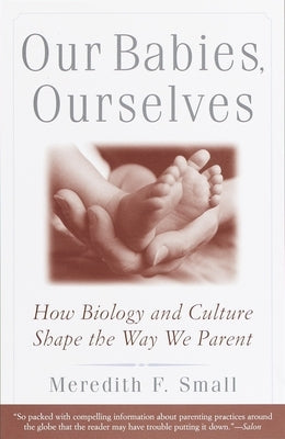 Our Babies, Ourselves: How Biology and Culture Shape the Way We Parent by Small, Meredith