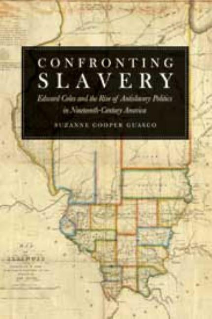 Confronting Slavery: Edward Coles and the Rise of Antislavery Politics in Nineteenth-Century America by Cooper Guasco, Suzanne
