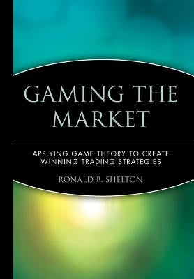 Gaming the Market: Applying Game Theory to Create Winning Trading Strategies by Shelton, Ronald B.