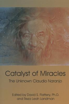 Catalyst of Miracles: The Unknown Claudio Naranjo by Flattery, David S.