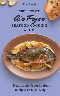 The Ultimate Air Fryer Seafood Cooking Guide: Healthy Air Fryer Seafood Recipes To Lose Weight by Sloan, Ellie