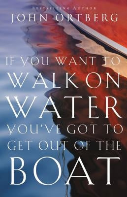 If You Want to Walk on Water, You've Got to Get Out of the Boat by Ortberg, John