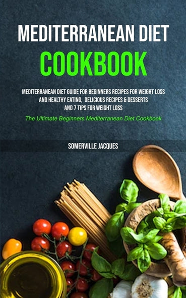 Mediterranean Diet Cookbook: Mediterranean Diet Guide For Beginners Recipes For Weight Loss And Healthy Eating, Delicious Recipes & Desserts And 7 by Jacques, Somerville