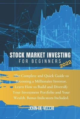 Stock Market Investing for Beginners 2022: The Complete and Quick Guide to Becoming a Millionaire Investor. Learn How to Build and Diversify Your Inve by de Vecchi, John