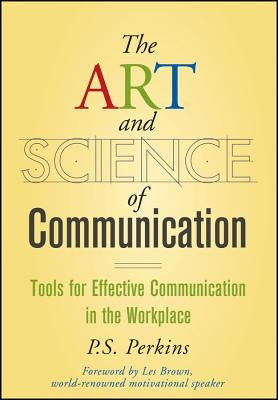 The Art and Science of Communication: Tools for Effective Communication in the Workplace by Perkins, P. S.