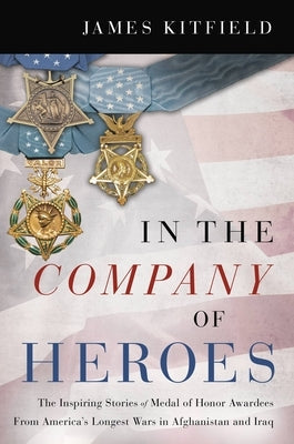 In the Company of Heroes: The Inspiring Stories of Medal of Honor Recipients from America's Longest Wars in Afghanistan and Iraq by Kitfield, James