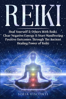 Reiki: Heal Yourself & Others With Reiki. Clear Negative Energy & Start Manifesting Positive Outcomes Through The Ancient Hea by Visconti, Sofia