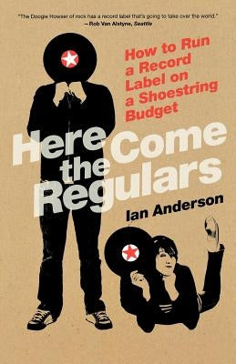 Here Come the Regulars: How to Run a Record Label on a Shoestring Budget by Anderson, Ian
