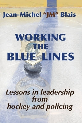 Working the Blue Lines: lessons in leadership from hockey and policing by Blais, Jean-Michel