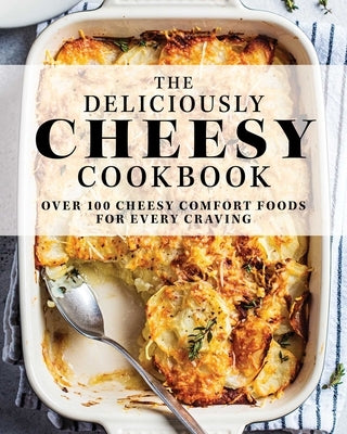 The Deliciously Cheesy Cookbook: Over 100 Cheesy Comfort Foods for Every Craving by The Coastal Kitchen