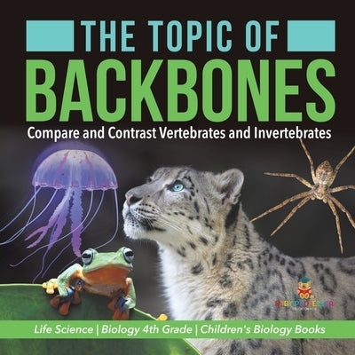 The Topic of Backbones: Compare and Contrast Vertebrates and Invertebrates - Life Science - Biology 4th Grade - Children's Biology Books by Baby Professor
