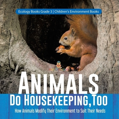 Animals Do Housekeeping, Too How Animals Modify Their Environment to Suit Their Needs Ecology Books Grade 3 Children's Environment Books by Baby Professor