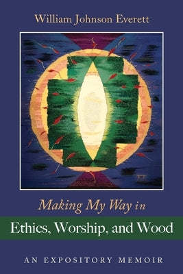 Making My Way in Ethics, Worship, and Wood by Everett, William Johnson