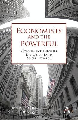 Economists and the Powerful: Convenient Theories, Distorted Facts, Ample Rewards by Häring, Norbert