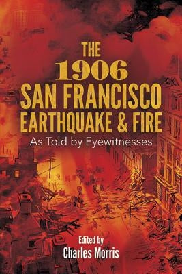 The 1906 San Francisco Earthquake and Fire: As Told by Eyewitnesses by Morris, Charles