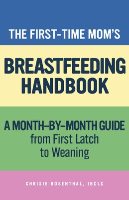The First-Time Mom's Breastfeeding Handbook: A Step-By-Step Guide from First Latch to Weaning by Rosenthal, Chrisie, Ibclc