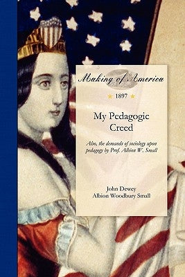 My Pedagogic Creed: Also, the Demands of Sociology Upon Pedagogy by Prof. Albion W. Small by John Dewey