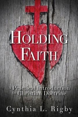Holding Faith: A Practical Introduction to Christian Doctrine by Rigby, Cynthia L.