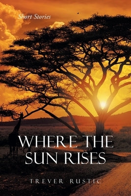 Where the Sun Rises: Short Stories by Rustic, Trever