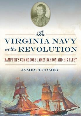 The Virginia Navy in the Revolution: Hampton's Commodore James Barron and His Fleet by Tormey, James