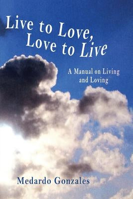 Live to Love, Love to Live: A Manual on Living and Loving by Gonzales, Medardo