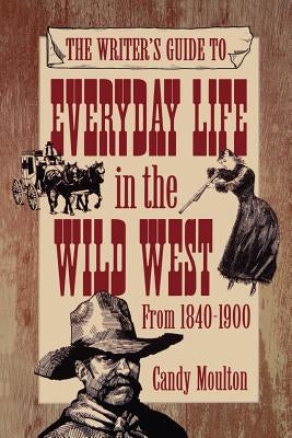 The Writer's Guide to Everyday Life in the Wild West from 1840-1900 by Mouton, Candy