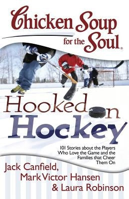 Chicken Soup for the Soul: Hooked on Hockey: 101 Stories about the Players Who Love the Game and the Families That Cheer Them on by Canfield, Jack