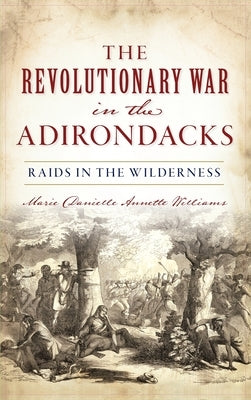 Revolutionary War in the Adirondacks: Raids in the Wilderness by Williams, Marie Danielle Annette