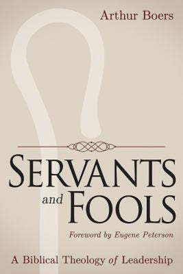 Servants and Fools: A Biblical Theology of Leadership by Boers, Arthur