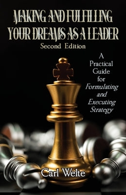 Making and Fulfilling Your Dreams as a Leader: A Practical Guide for Formulating and Executing Strategy by Welte, Carl