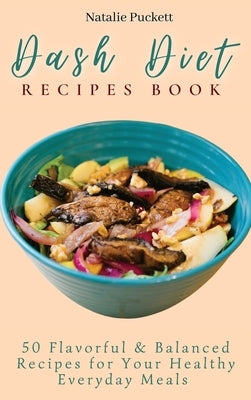 Dash Diet Recipes Book: 50 Flavorful and Balanced Recipes for Your Healthy Everyday Meals by Puckett, Natalie