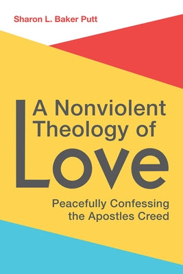 A Nonviolent Theology of Love: Peacefully Confessing the Apostles Creed by Baker Putt, Sharon L.