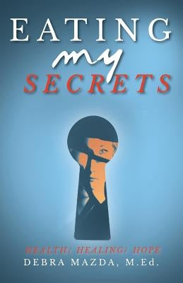 Eating My Secrets: Health, Healing, Hope by Mazda, Debra